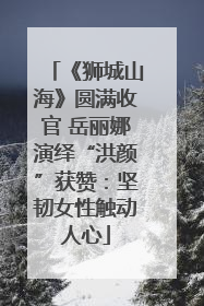 《狮城山海》圆满收官 岳丽娜演绎“洪颜”获赞：坚韧女性触动人心