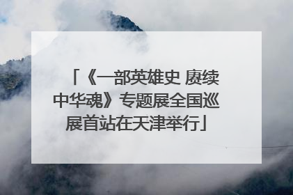 《一部英雄史 赓续中华魂》专题展全国巡展首站在天津举行