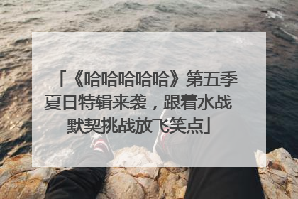 《哈哈哈哈哈》第五季夏日特辑来袭，跟着水战默契挑战放飞笑点