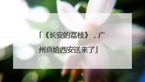 《长安的荔枝》，广州真给西安送来了