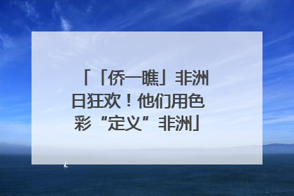 「侨一瞧」非洲日狂欢！他们用色彩“定义”非洲