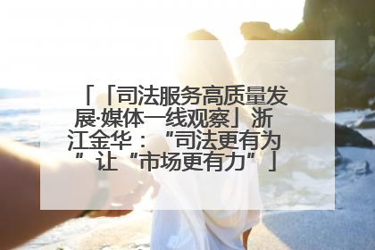 「司法服务高质量发展·媒体一线观察」浙江金华：“司法更有为”让“市场更有力”