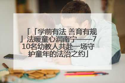 「学前有法 善育有规」法暖童心润南宁——710名幼教人共赴一场守护童年的法治之约