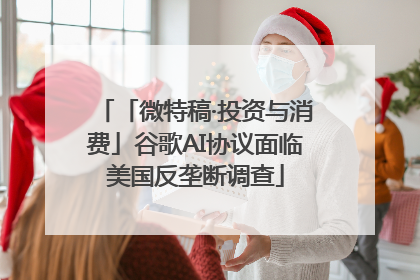 「微特稿·投资与消费」谷歌AI协议面临美国反垄断调查