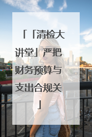 「清检大讲堂」严把财务预算与支出合规关