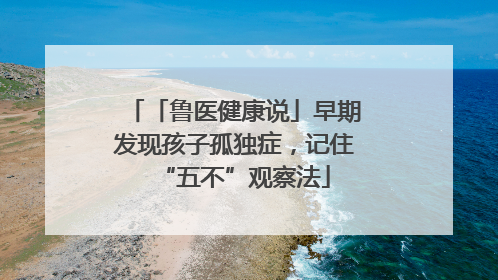 「鲁医健康说」早期发现孩子孤独症，记住“五不”观察法