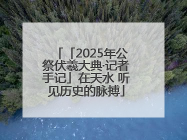 「2025年公祭伏羲大典·记者手记」在天水 听见历史的脉搏