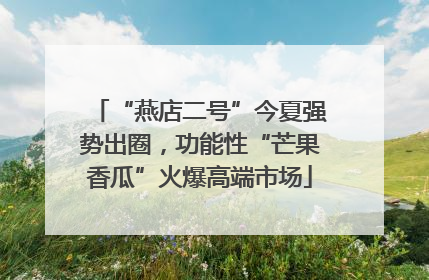 “燕店二号”今夏强势出圈，功能性“芒果香瓜”火爆高端市场