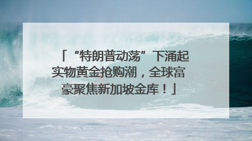 “特朗普动荡”下涌起实物黄金抢购潮，全球富豪聚焦新加坡金库！