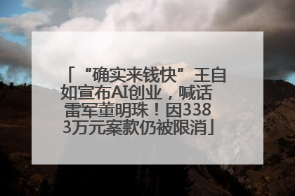 “确实来钱快”王自如宣布AI创业，喊话雷军董明珠！因3383万元案款仍被限消