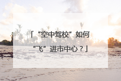 “空中驾校”如何“飞”进市中心？