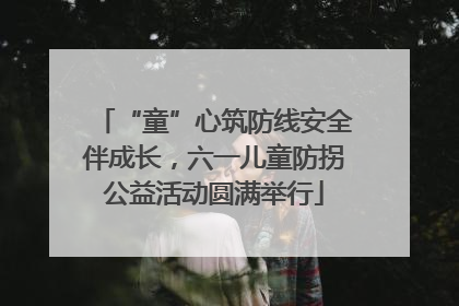 “童”心筑防线安全伴成长，六一儿童防拐公益活动圆满举行