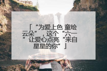 “为爱上色 童绘云朵”，这个“六一”让爱心点亮“来自星星的你”