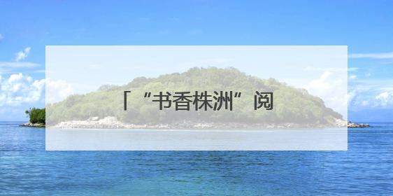 “书香株洲”阅读活动启动 全民共赴阅读盛宴