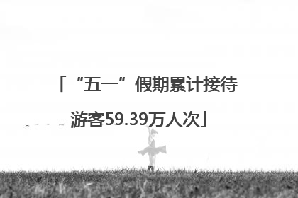 “五一”假期累计接待游客59.39万人次