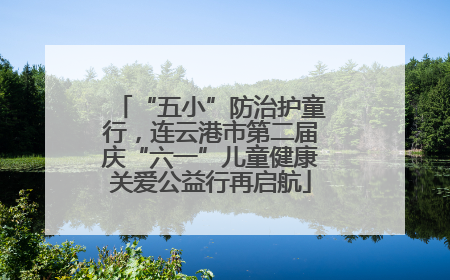 “五小”防治护童行，连云港市第二届庆“六一”儿童健康关爱公益行再启航