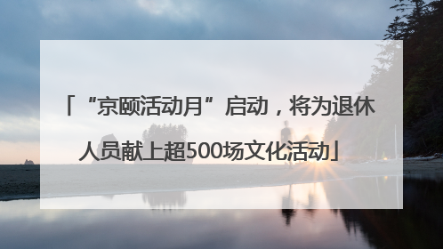 “京颐活动月”启动，将为退休人员献上超500场文化活动