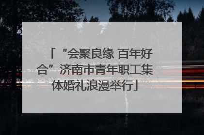 “会聚良缘 百年好合”济南市青年职工集体婚礼浪漫举行