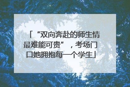 “双向奔赴的师生情最难能可贵”，考场门口她拥抱每一个学生
