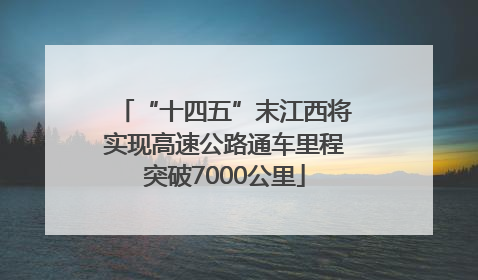 “十四五”末江西将实现高速公路通车里程突破7000公里