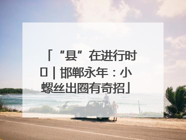 “县”在进行时⑬｜邯郸永年：小螺丝出圈有奇招