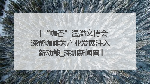 “咖香”漫溢文博会 深帮咖啡为产业发展注入新动能_深圳新闻网