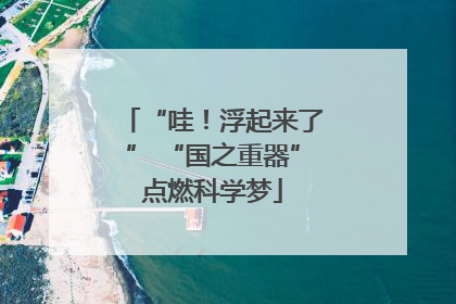 “哇！浮起来了” “国之重器”点燃科学梦