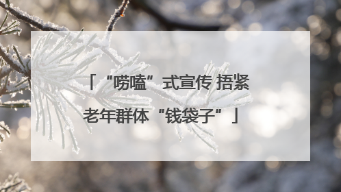 “唠嗑”式宣传 捂紧老年群体“钱袋子”