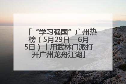 “学习强国”广州热榜（5月29日—6月5日）丨用武林门派打开广州龙舟江湖