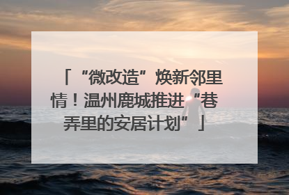“微改造”焕新邻里情！温州鹿城推进“巷弄里的安居计划”