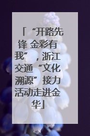 “开路先锋 金彩有我”，浙江交通“文化溯源”接力活动走进金华