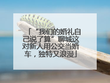 “我们的婚礼自己说了算”聊城这对新人用公交当婚车，独特又浪漫