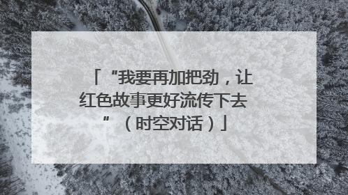 “我要再加把劲，让红色故事更好流传下去”（时空对话）