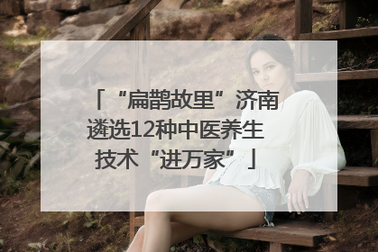“扁鹊故里”济南遴选12种中医养生技术“进万家”