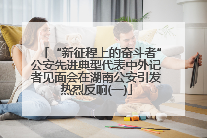 “新征程上的奋斗者”公安先进典型代表中外记者见面会在湖南公安引发热烈反响(一)