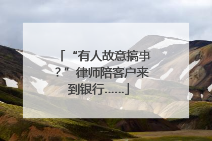 “有人故意搞事？”律师陪客户来到银行……