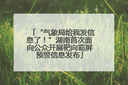 “气象局给我发信息了！”湖南首次面向公众开展靶向霸屏预警信息发布