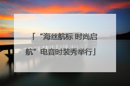 “海丝航标 时尚启航”电音时装秀举行