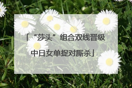 “莎头”组合双线晋级 中日女单捉对厮杀