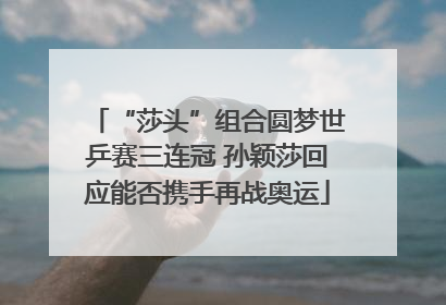 “莎头”组合圆梦世乒赛三连冠 孙颖莎回应能否携手再战奥运