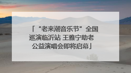 “老来潮音乐节”全国巡演临沂站 王雅宁助老公益演唱会即将启幕