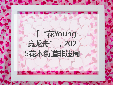 “花Young竞龙舟”，2025花木街道非遗周系列活动举行