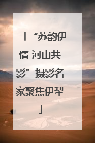 “苏韵伊情 河山共影”摄影名家聚焦伊犁