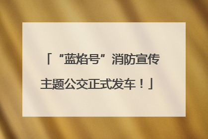“蓝焰号”消防宣传主题公交正式发车！