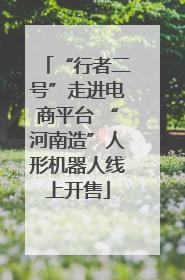 “行者二号”走进电商平台 “河南造”人形机器人线上开售