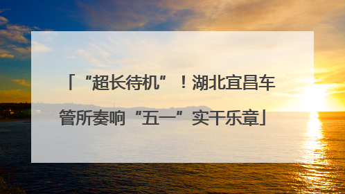 “超长待机”！湖北宜昌车管所奏响“五一”实干乐章
