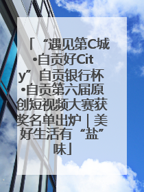 “遇见第C城•自贡好City”自贡银行杯•自贡第六届原创短视频大赛获奖名单出炉｜美好生活有“盐”味