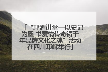 “邛酒讲堂—以史记为墨 书爱情传奇铸千年品牌文化之魂”活动在四川邛崃举行