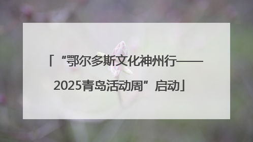 “鄂尔多斯文化神州行——2025青岛活动周”启动