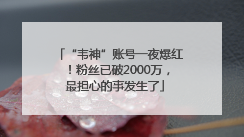 “韦神”账号一夜爆红！粉丝已破2000万，最担心的事发生了